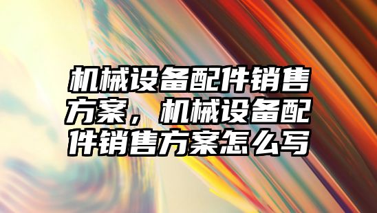 機械設備配件銷售方案，機械設備配件銷售方案怎么寫