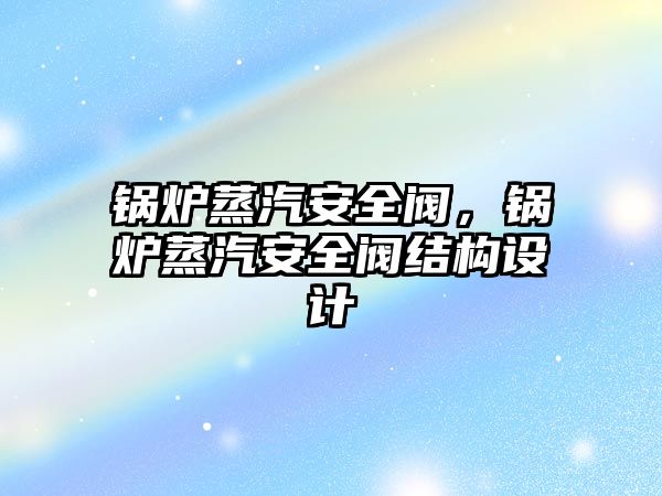 鍋爐蒸汽安全閥，鍋爐蒸汽安全閥結(jié)構(gòu)設(shè)計(jì)