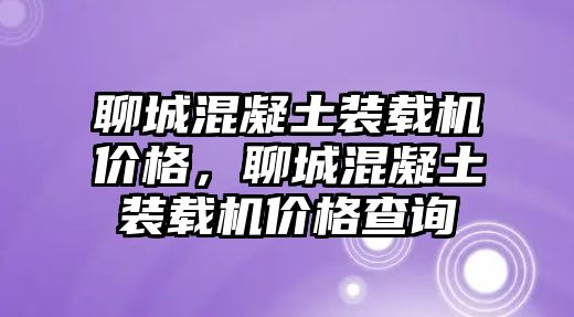 聊城混凝土裝載機(jī)價(jià)格，聊城混凝土裝載機(jī)價(jià)格查詢