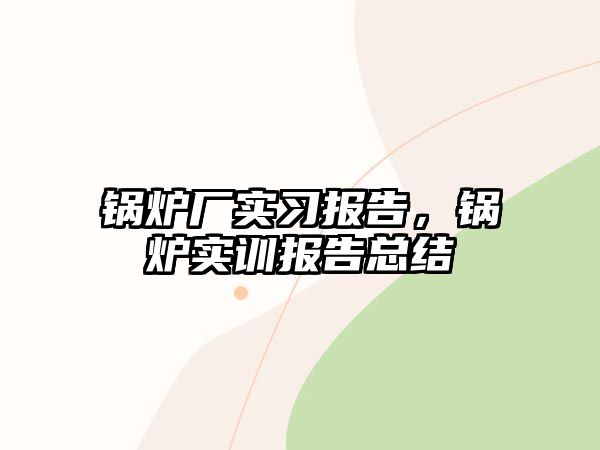 鍋爐廠實(shí)習(xí)報(bào)告，鍋爐實(shí)訓(xùn)報(bào)告總結(jié)