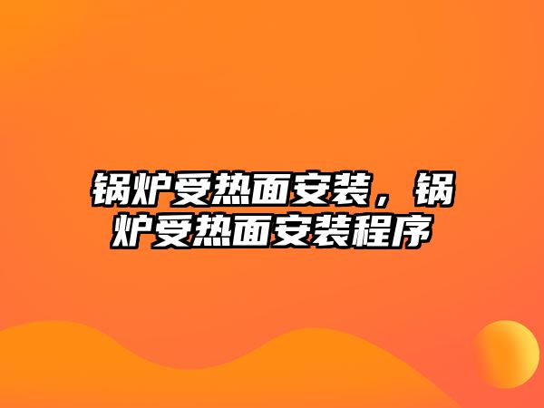 鍋爐受熱面安裝，鍋爐受熱面安裝程序