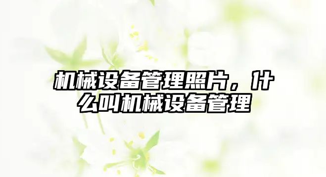 機(jī)械設(shè)備管理照片，什么叫機(jī)械設(shè)備管理