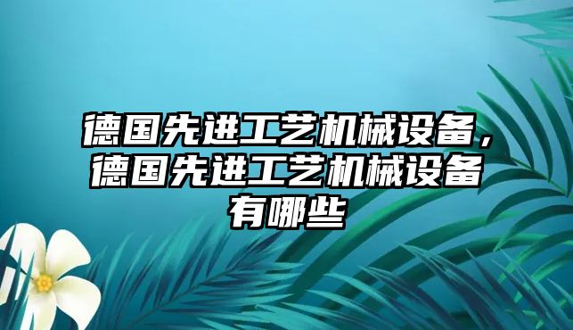 德國先進工藝機械設(shè)備，德國先進工藝機械設(shè)備有哪些