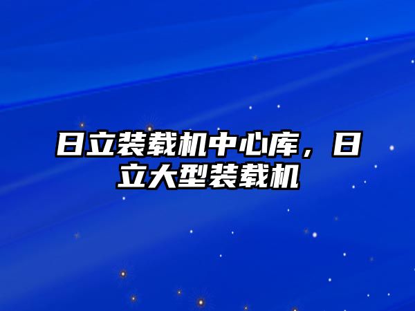 日立裝載機中心庫，日立大型裝載機