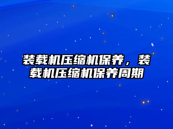 裝載機(jī)壓縮機(jī)保養(yǎng)，裝載機(jī)壓縮機(jī)保養(yǎng)周期