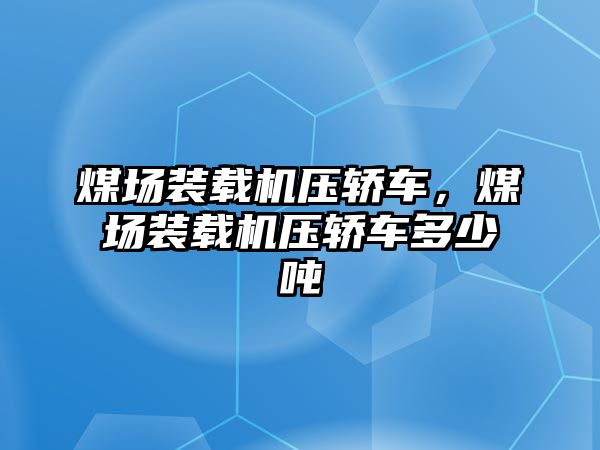 煤場裝載機壓轎車，煤場裝載機壓轎車多少噸