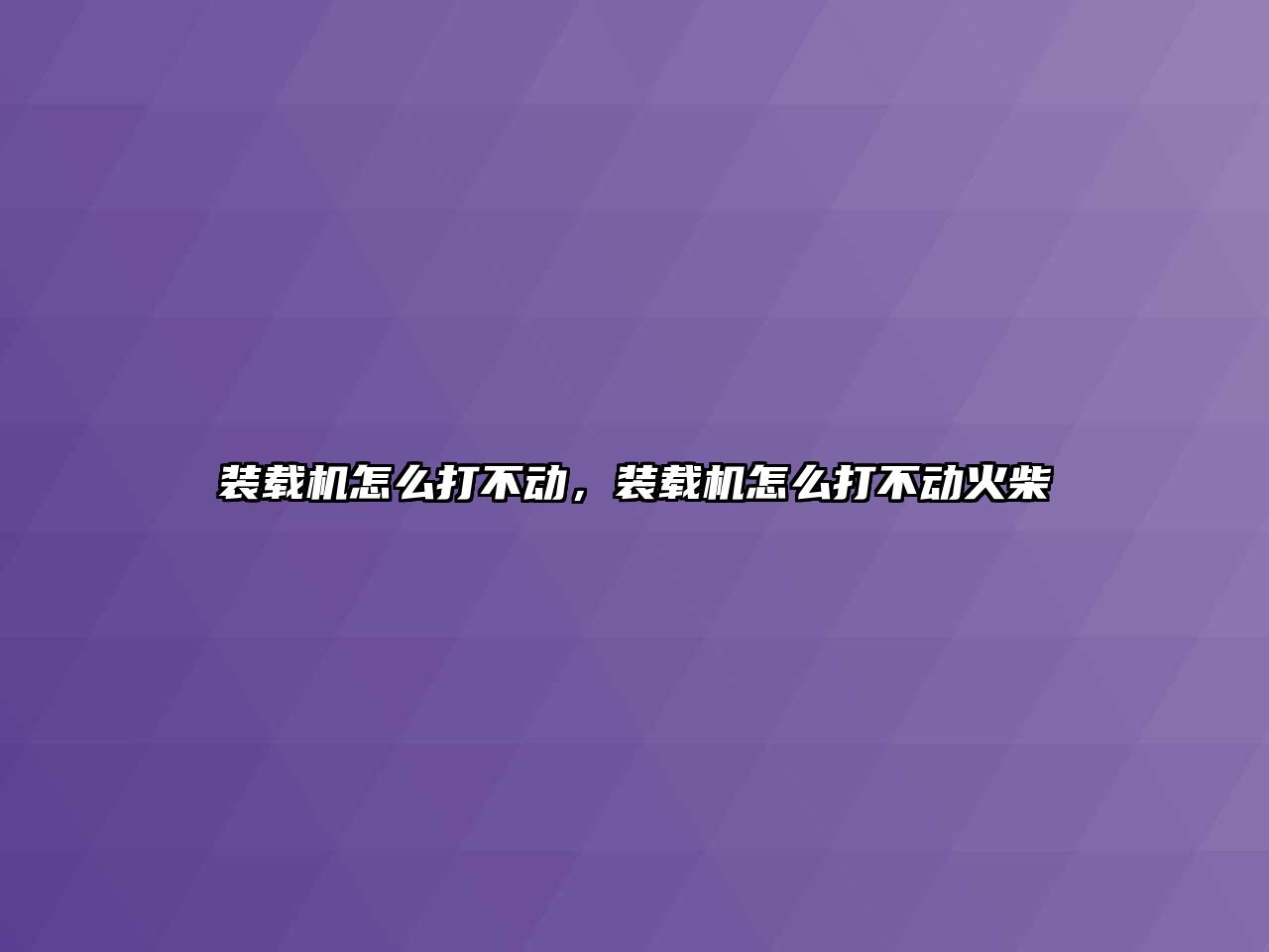 裝載機怎么打不動，裝載機怎么打不動火柴