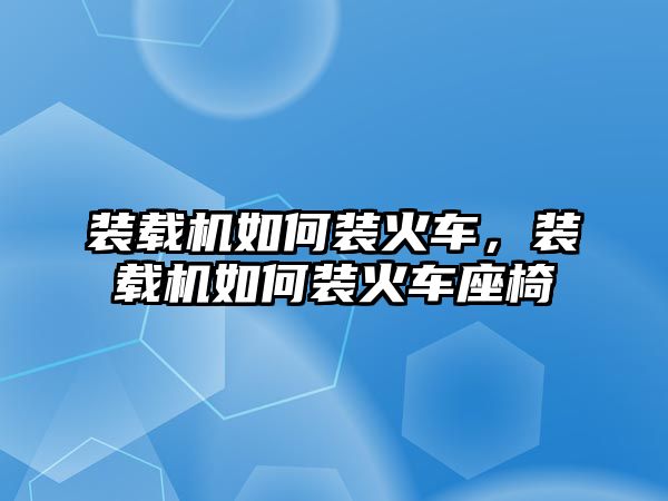 裝載機如何裝火車，裝載機如何裝火車座椅