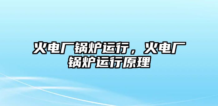 火電廠鍋爐運(yùn)行，火電廠鍋爐運(yùn)行原理