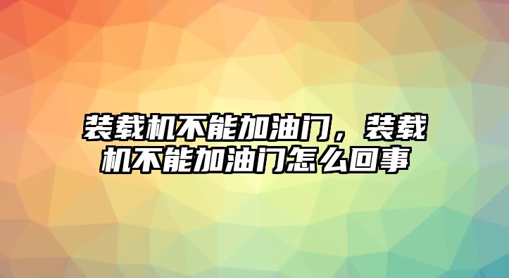 裝載機(jī)不能加油門(mén)，裝載機(jī)不能加油門(mén)怎么回事