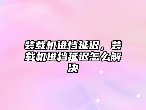 裝載機進檔延遲，裝載機進檔延遲怎么解決