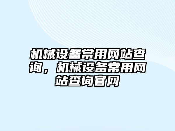 機械設(shè)備常用網(wǎng)站查詢，機械設(shè)備常用網(wǎng)站查詢官網(wǎng)