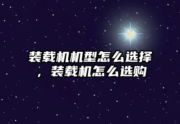 裝載機機型怎么選擇，裝載機怎么選購