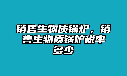 銷售生物質(zhì)鍋爐，銷售生物質(zhì)鍋爐稅率多少