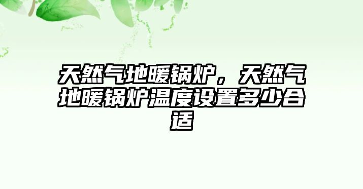 天然氣地暖鍋爐，天然氣地暖鍋爐溫度設置多少合適