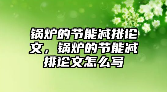 鍋爐的節(jié)能減排論文，鍋爐的節(jié)能減排論文怎么寫