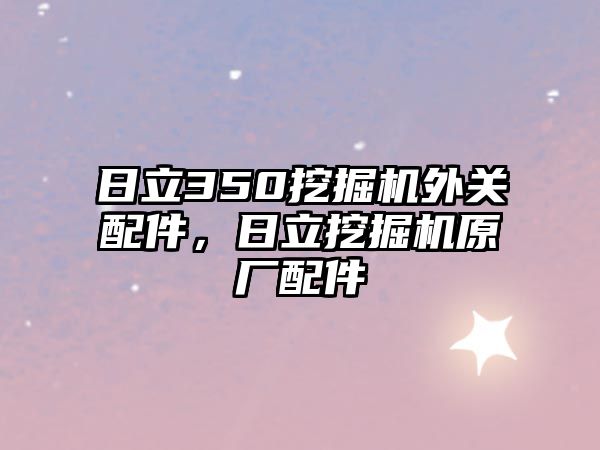 日立350挖掘機(jī)外關(guān)配件，日立挖掘機(jī)原廠配件