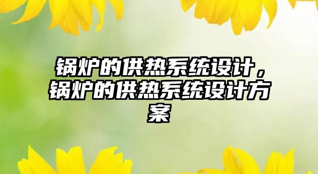 鍋爐的供熱系統(tǒng)設(shè)計，鍋爐的供熱系統(tǒng)設(shè)計方案