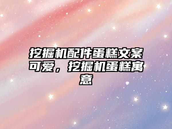 挖掘機配件蛋糕文案可愛，挖掘機蛋糕寓意