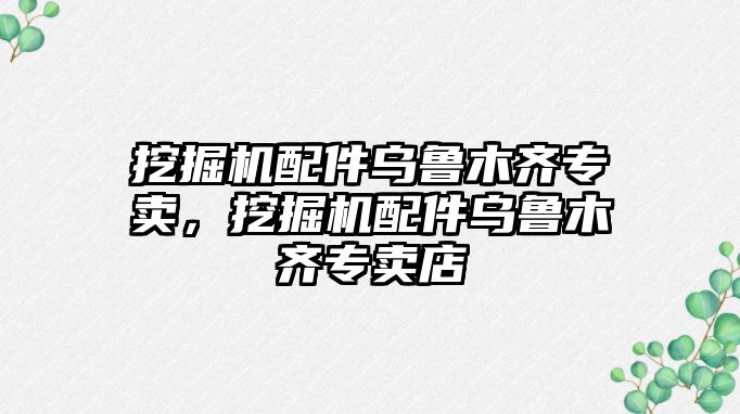 挖掘機配件烏魯木齊專賣，挖掘機配件烏魯木齊專賣店