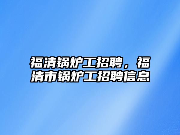 福清鍋爐工招聘，福清市鍋爐工招聘信息