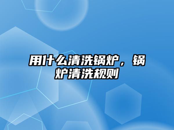 用什么清洗鍋爐，鍋爐清洗規(guī)則