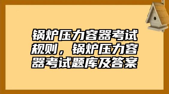 鍋爐壓力容器考試規(guī)則，鍋爐壓力容器考試題庫(kù)及答案