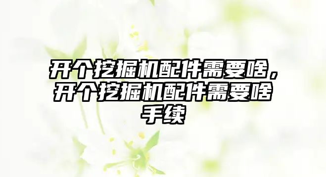 開個挖掘機配件需要啥，開個挖掘機配件需要啥手續(xù)