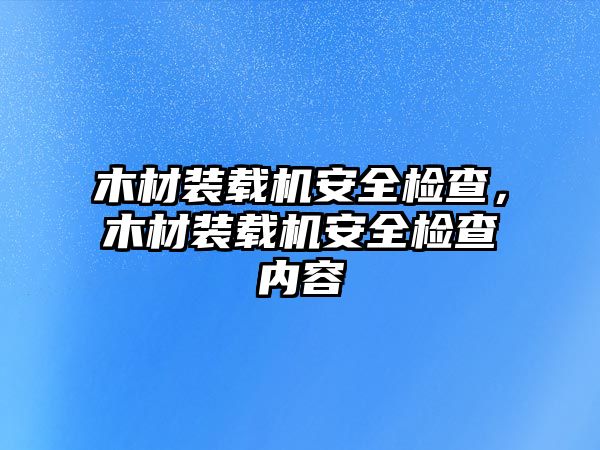 木材裝載機安全檢查，木材裝載機安全檢查內(nèi)容