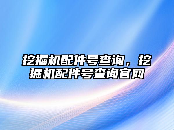 挖掘機配件號查詢，挖掘機配件號查詢官網(wǎng)