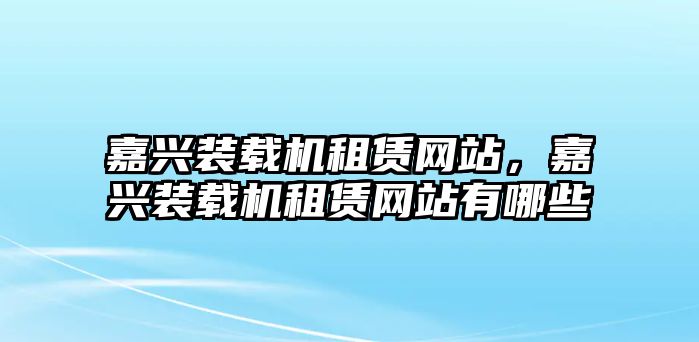 嘉興裝載機租賃網(wǎng)站，嘉興裝載機租賃網(wǎng)站有哪些