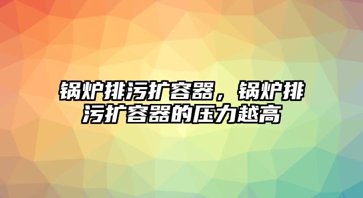 鍋爐排污擴(kuò)容器，鍋爐排污擴(kuò)容器的壓力越高