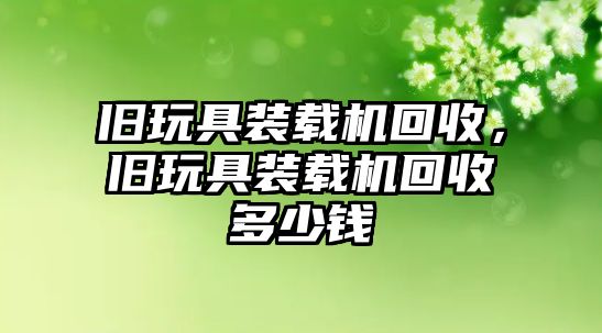 舊玩具裝載機回收，舊玩具裝載機回收多少錢