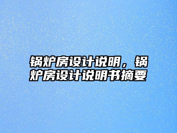 鍋爐房設(shè)計(jì)說(shuō)明，鍋爐房設(shè)計(jì)說(shuō)明書摘要