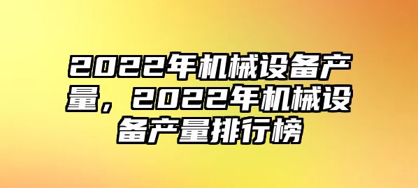 2022年機械設備產量，2022年機械設備產量排行榜