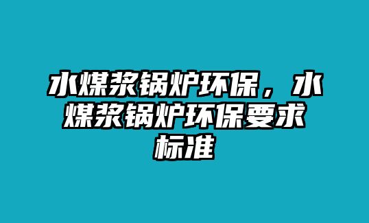 水煤漿鍋爐環(huán)保，水煤漿鍋爐環(huán)保要求標(biāo)準(zhǔn)