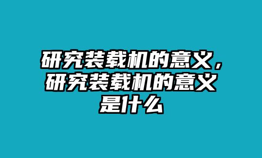 研究裝載機的意義，研究裝載機的意義是什么