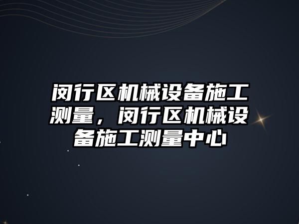 閔行區(qū)機械設備施工測量，閔行區(qū)機械設備施工測量中心