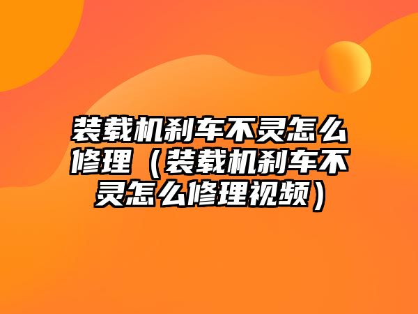 裝載機(jī)剎車不靈怎么修理（裝載機(jī)剎車不靈怎么修理視頻）