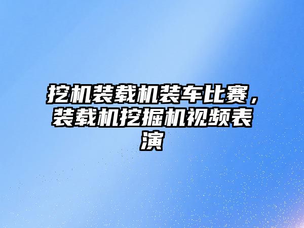 挖機裝載機裝車比賽，裝載機挖掘機視頻表演