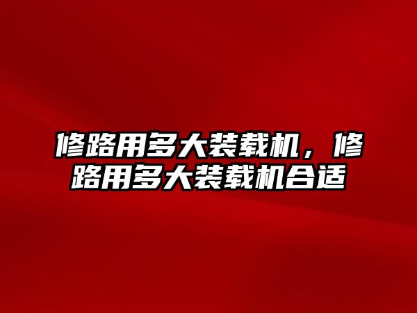 修路用多大裝載機，修路用多大裝載機合適