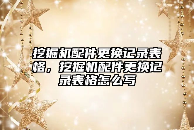 挖掘機配件更換記錄表格，挖掘機配件更換記錄表格怎么寫