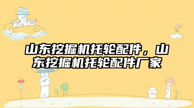 山東挖掘機托輪配件，山東挖掘機托輪配件廠家