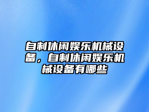 自制休閑娛樂機(jī)械設(shè)備，自制休閑娛樂機(jī)械設(shè)備有哪些