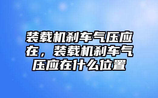 裝載機(jī)剎車氣壓應(yīng)在，裝載機(jī)剎車氣壓應(yīng)在什么位置