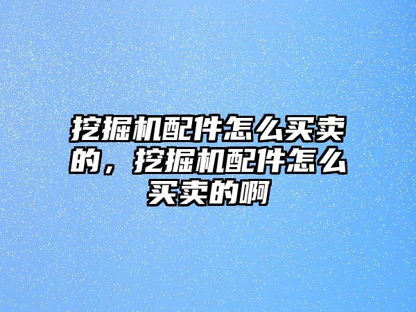 挖掘機配件怎么買賣的，挖掘機配件怎么買賣的啊