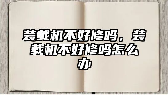 裝載機不好修嗎，裝載機不好修嗎怎么辦