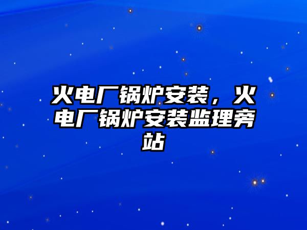 火電廠鍋爐安裝，火電廠鍋爐安裝監(jiān)理旁站