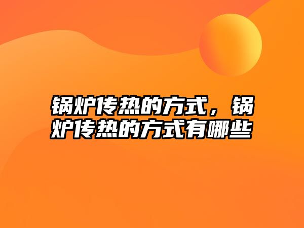 鍋爐傳熱的方式，鍋爐傳熱的方式有哪些