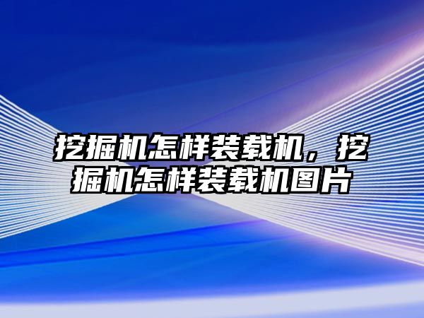 挖掘機(jī)怎樣裝載機(jī)，挖掘機(jī)怎樣裝載機(jī)圖片